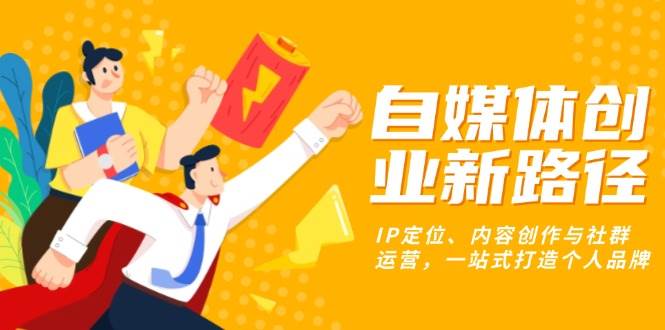 (12.1)自媒体创业新路径：IP定位、内容创作与社群运营，一站式打造个人品牌