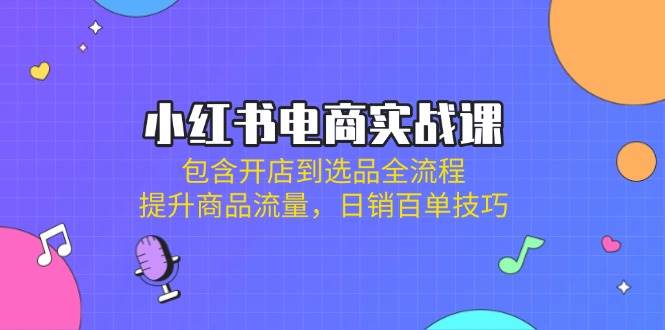 (3.28)小红书电商实战课：包含开店到选品全流程，提升商品流量，日销百单技巧