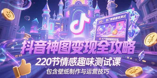 (7.2)抖音神图变现全攻略，220节情感趣味测试课，包含壁纸制作与运营技巧